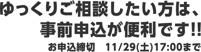 ゆっくりご相談したい方は、事前申込が便利です!!